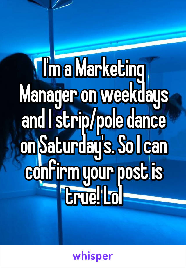 I'm a Marketing Manager on weekdays and I strip/pole dance on Saturday's. So I can confirm your post is true! Lol