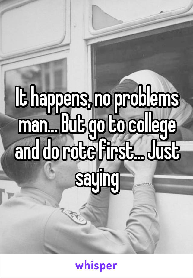 It happens, no problems man... But go to college and do rotc first... Just saying