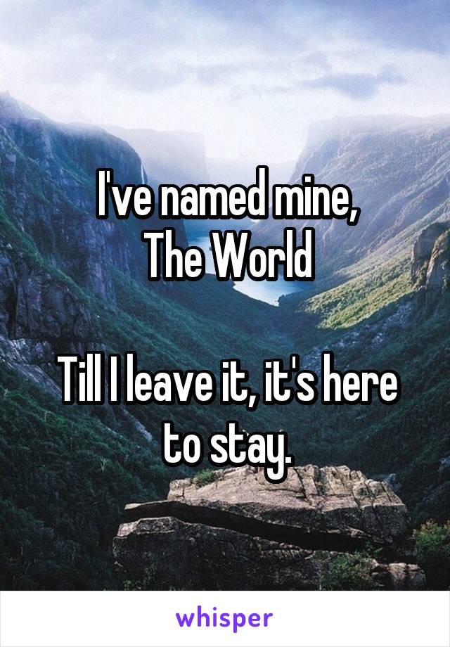 I've named mine,
The World

Till I leave it, it's here to stay.
