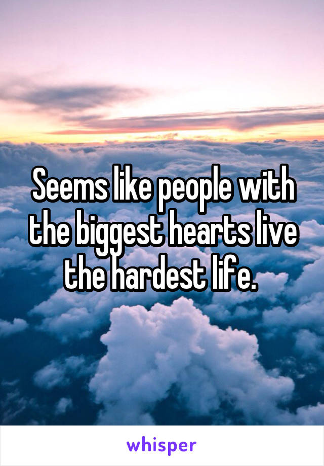 Seems like people with the biggest hearts live the hardest life. 