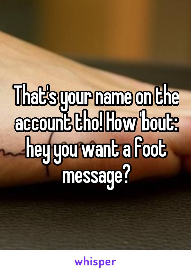 That's your name on the account tho! How 'bout: hey you want a foot message?