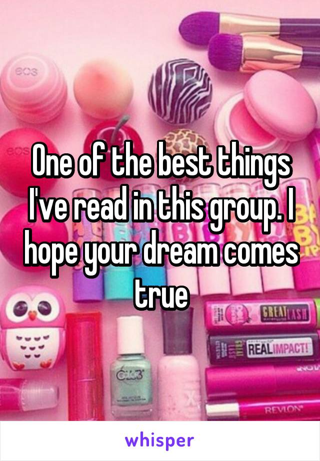 One of the best things I've read in this group. I hope your dream comes true