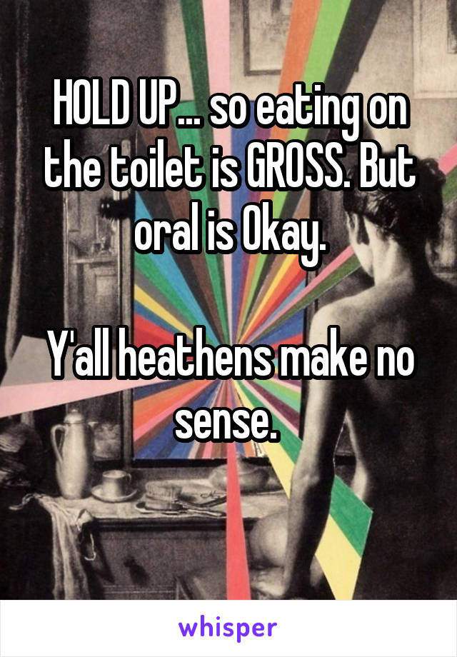 HOLD UP... so eating on the toilet is GROSS. But oral is Okay.

Y'all heathens make no sense. 


