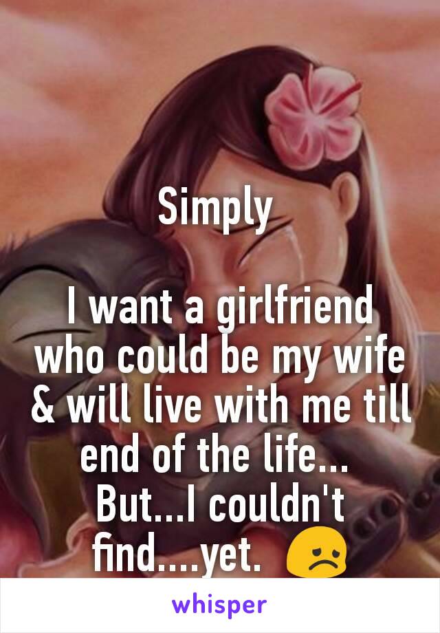 Simply 

I want a girlfriend who could be my wife & will live with me till end of the life... 
But...I couldn't find....yet.  😞