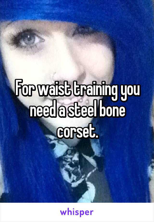 For waist training you need a steel bone corset.