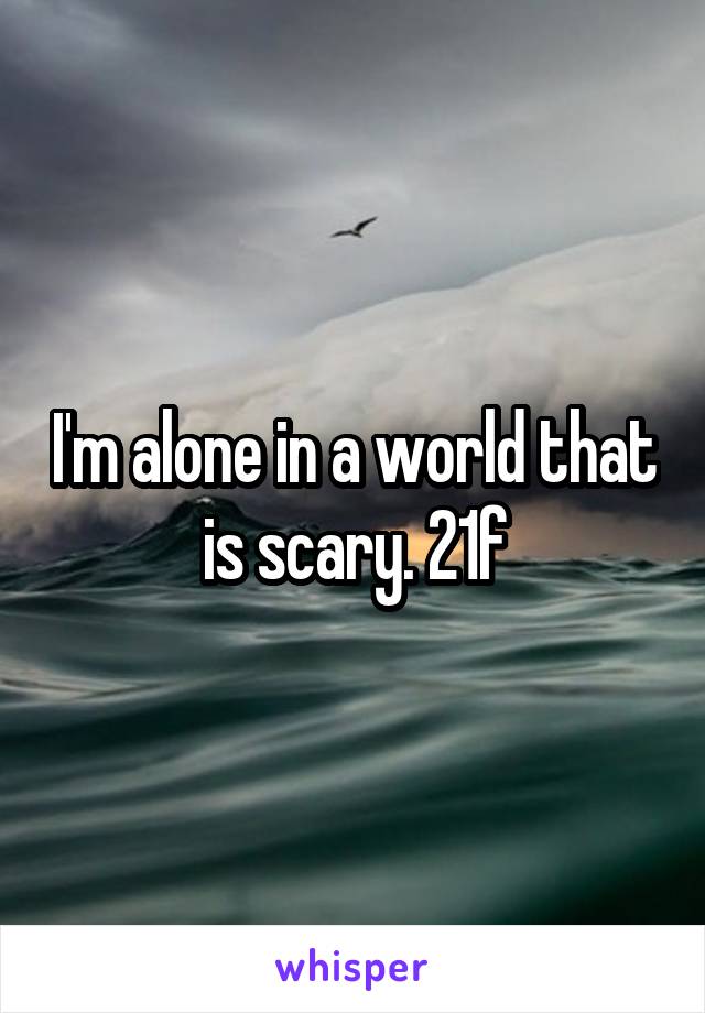 I'm alone in a world that is scary. 21f