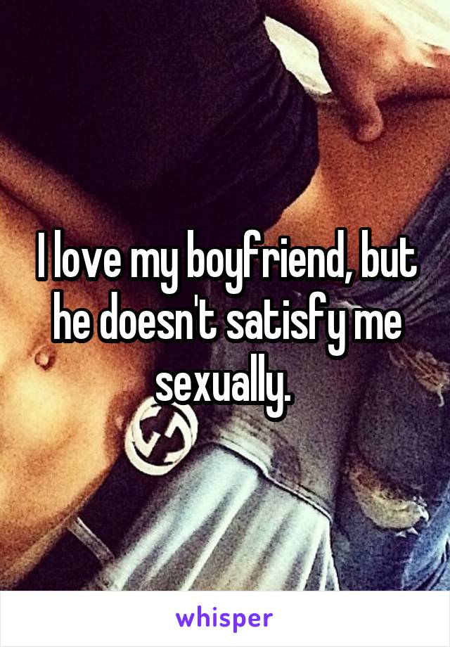 I love my boyfriend, but he doesn't satisfy me sexually. 