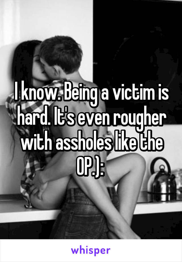 I know. Being a victim is hard. It's even rougher with assholes like the OP.): 