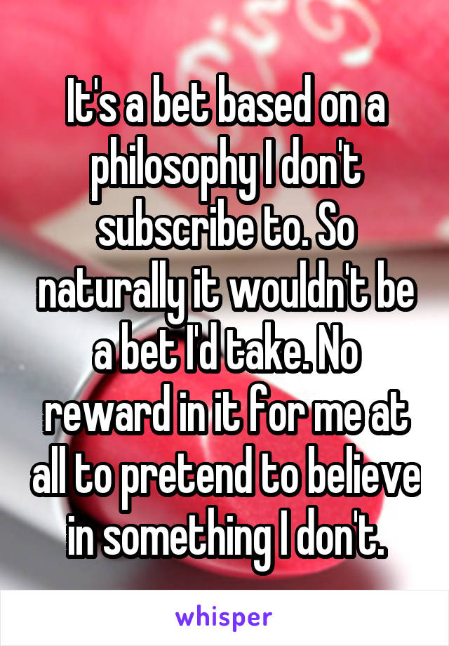 It's a bet based on a philosophy I don't subscribe to. So naturally it wouldn't be a bet I'd take. No reward in it for me at all to pretend to believe in something I don't.