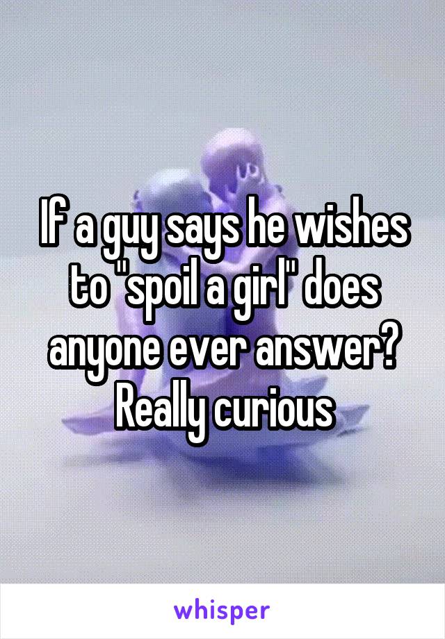 If a guy says he wishes to "spoil a girl" does anyone ever answer?
Really curious
