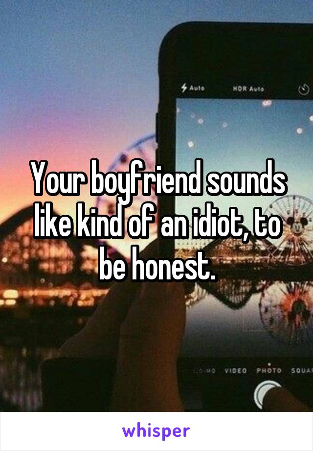 Your boyfriend sounds like kind of an idiot, to be honest.