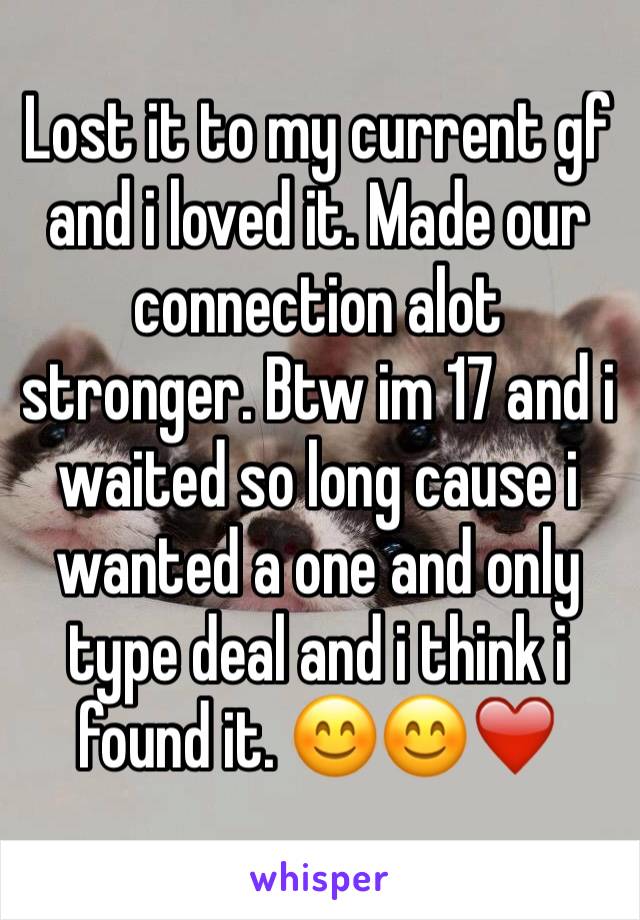 Lost it to my current gf and i loved it. Made our connection alot stronger. Btw im 17 and i waited so long cause i wanted a one and only type deal and i think i found it. 😊😊❤️