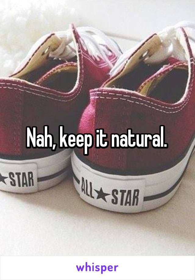 Nah, keep it natural. 