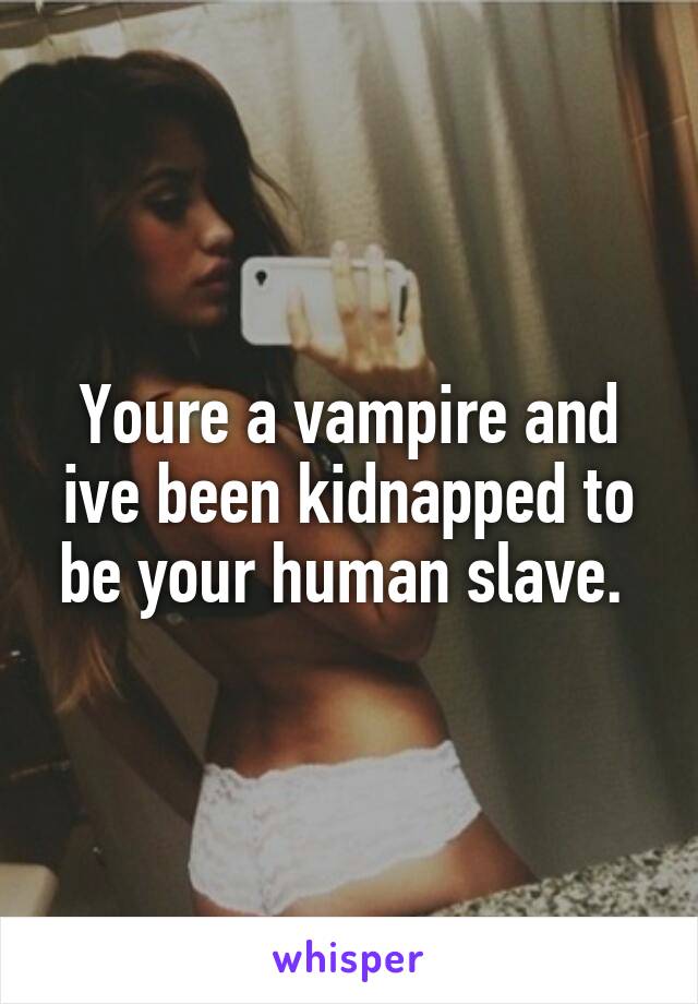 Youre a vampire and ive been kidnapped to be your human slave. 