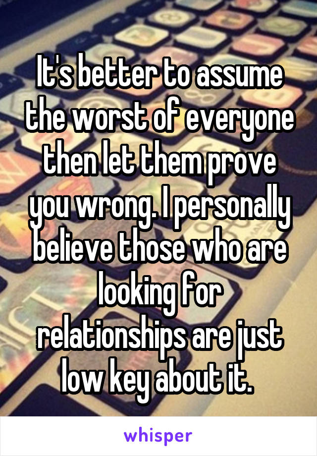 It's better to assume the worst of everyone then let them prove you wrong. I personally believe those who are looking for relationships are just low key about it. 