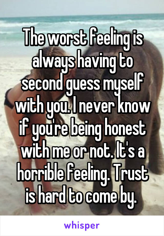 The worst feeling is always having to second guess myself with you. I never know if you're being honest with me or not. It's a horrible feeling. Trust is hard to come by. 