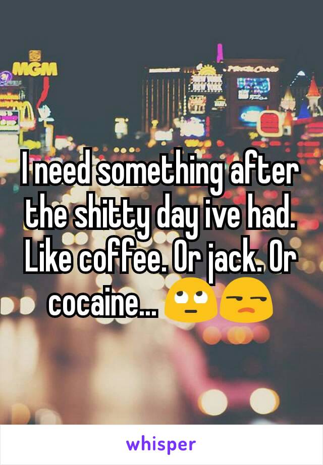 I need something after the shitty day ive had. Like coffee. Or jack. Or cocaine... 🙄😒