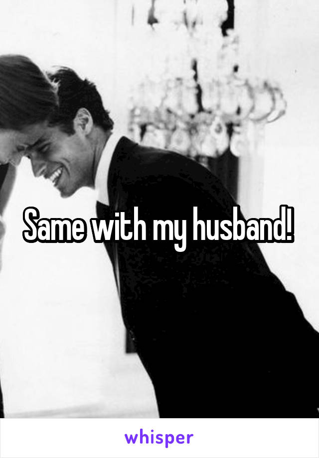 Same with my husband! 