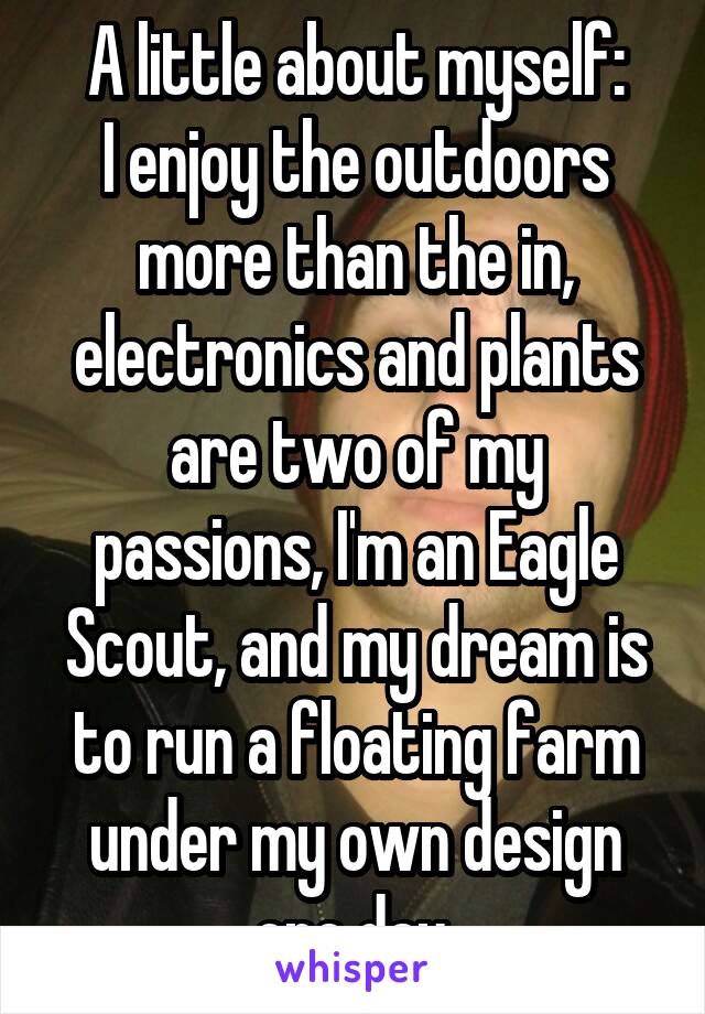 A little about myself:
I enjoy the outdoors more than the in, electronics and plants are two of my passions, I'm an Eagle Scout, and my dream is to run a floating farm under my own design one day.