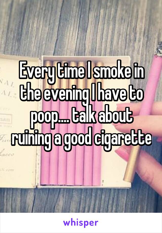 Every time I smoke in the evening I have to poop.... talk about ruining a good cigarette 