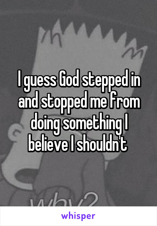 I guess God stepped in and stopped me from doing something I believe I shouldn't 