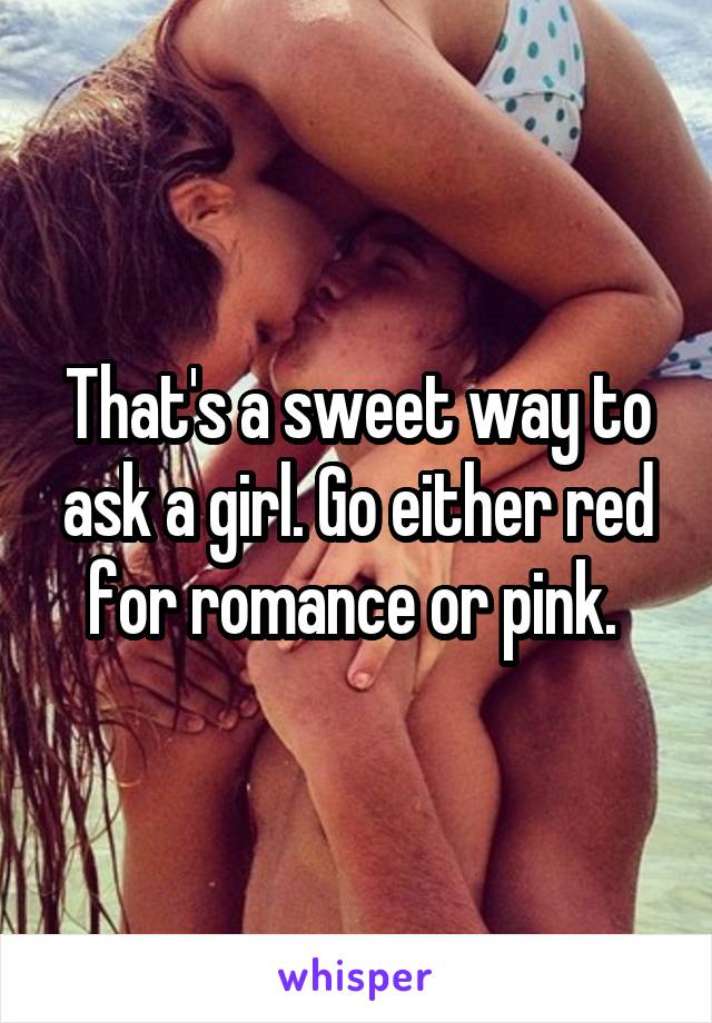 That's a sweet way to ask a girl. Go either red for romance or pink. 