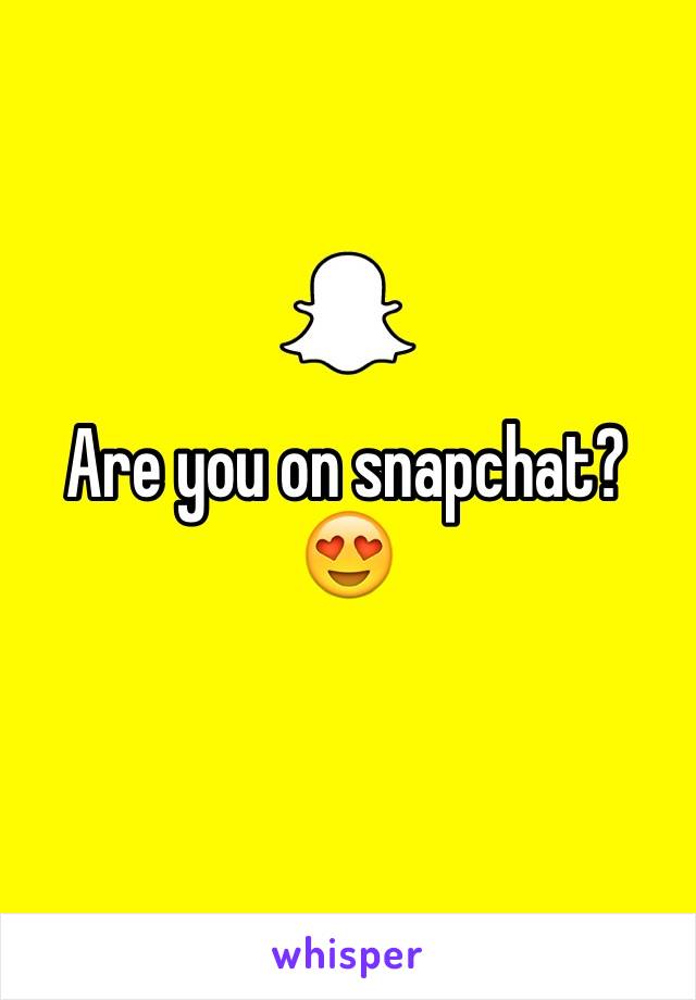 Are you on snapchat? 😍