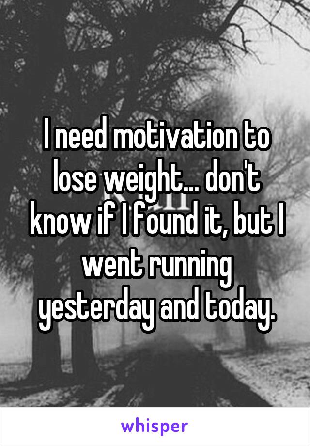 I need motivation to lose weight... don't know if I found it, but I went running yesterday and today.