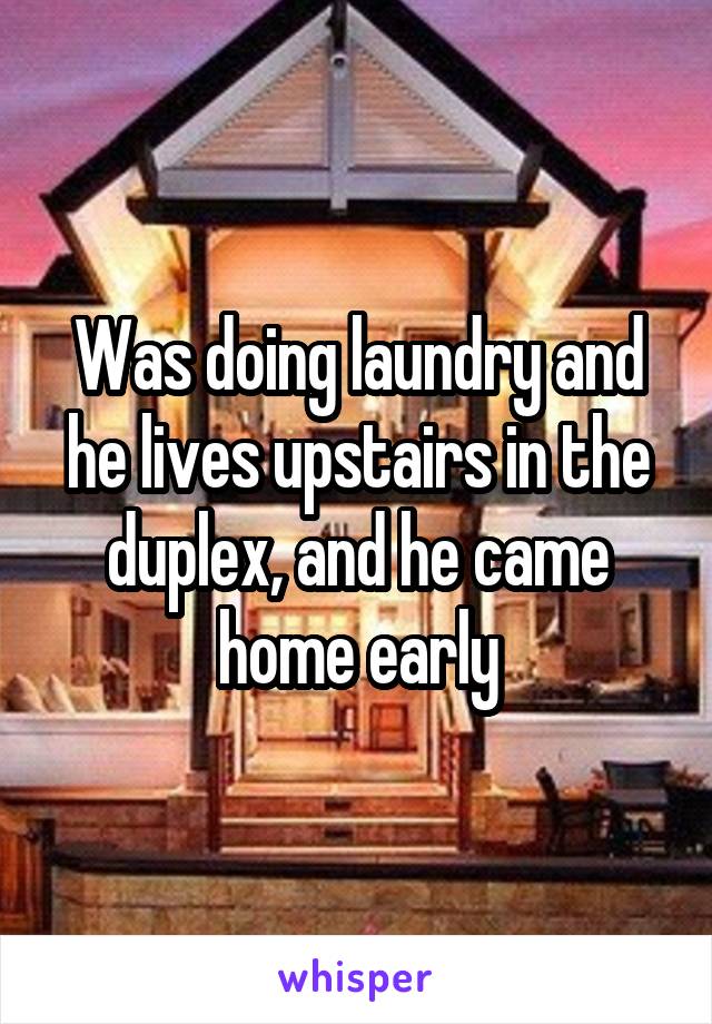 Was doing laundry and he lives upstairs in the duplex, and he came home early