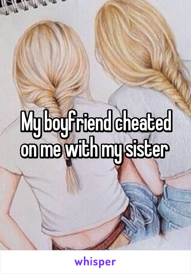 My boyfriend cheated on me with my sister 