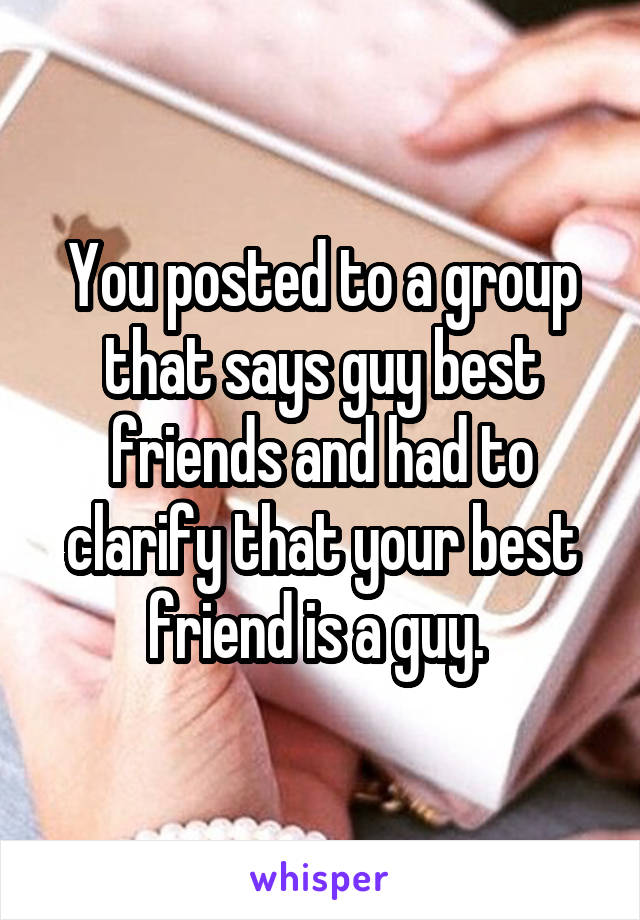 You posted to a group that says guy best friends and had to clarify that your best friend is a guy. 