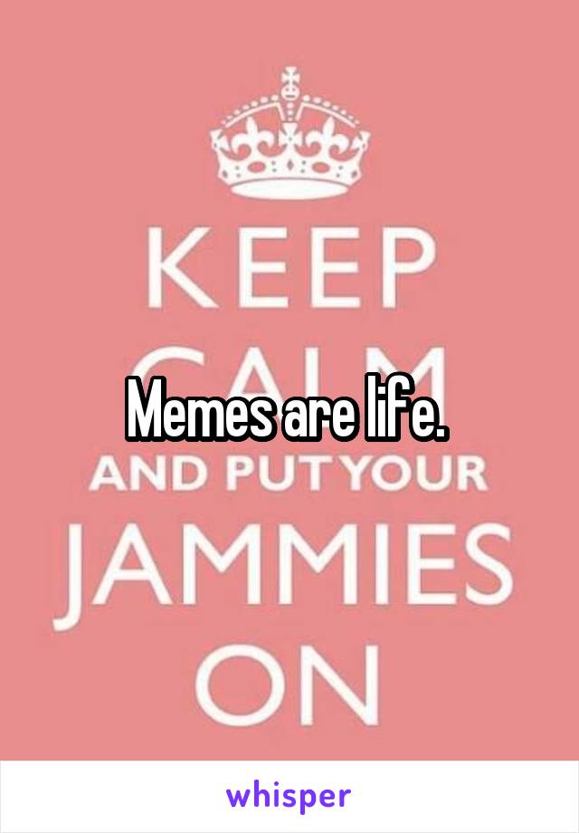 Memes are life. 