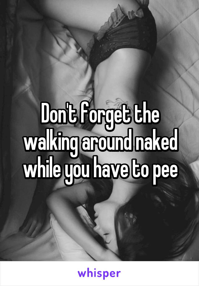 Don't forget the walking around naked while you have to pee