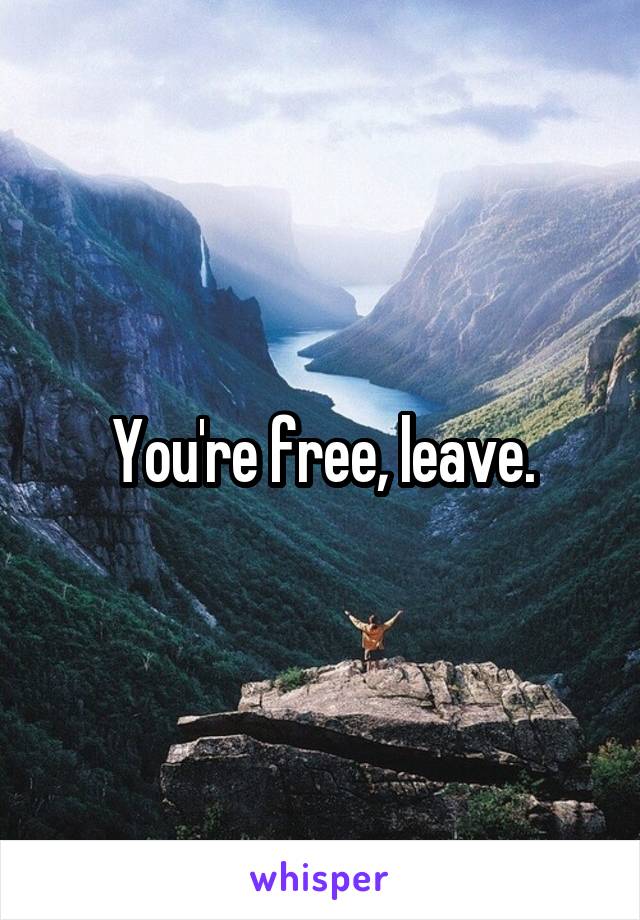 You're free, leave.