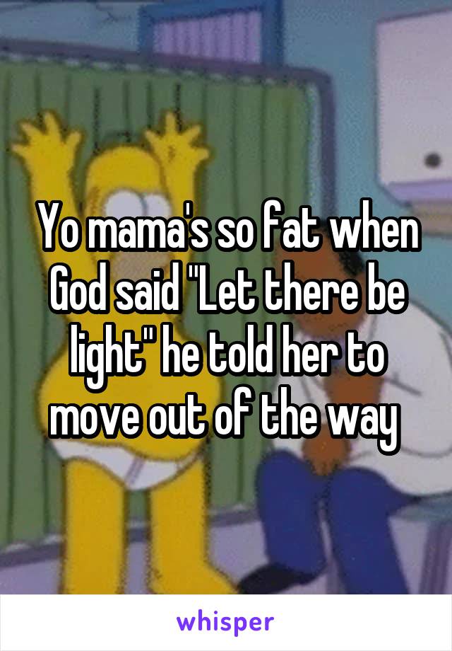 Yo mama's so fat when God said "Let there be light" he told her to move out of the way 