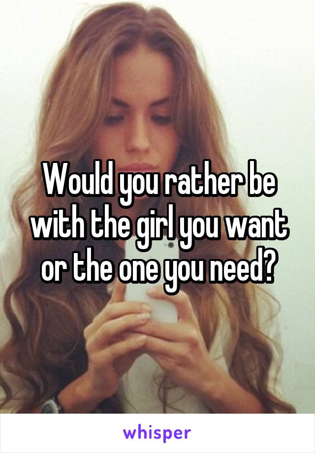 Would you rather be with the girl you want or the one you need?