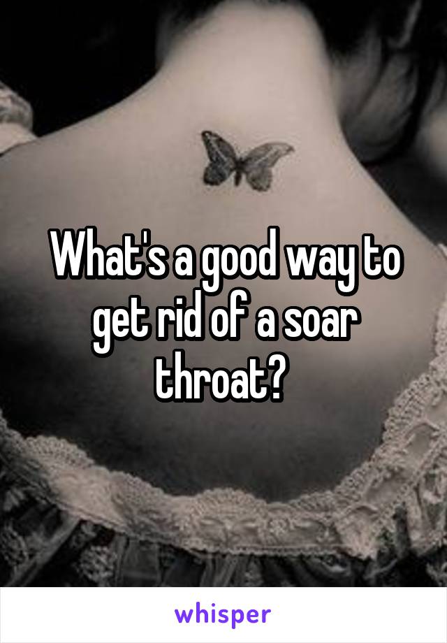 What's a good way to get rid of a soar throat? 