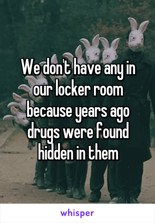 We don't have any in our locker room because years ago drugs were found hidden in them