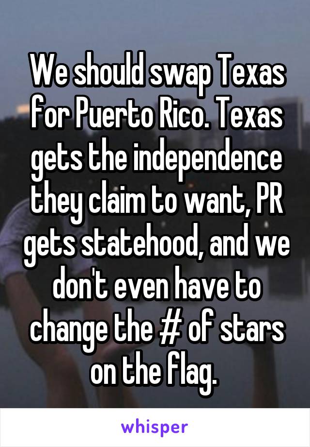 We should swap Texas for Puerto Rico. Texas gets the independence they claim to want, PR gets statehood, and we don't even have to change the # of stars on the flag. 