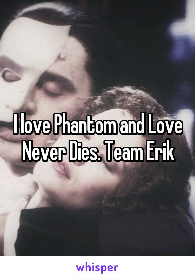 I love Phantom and Love Never Dies. Team Erik