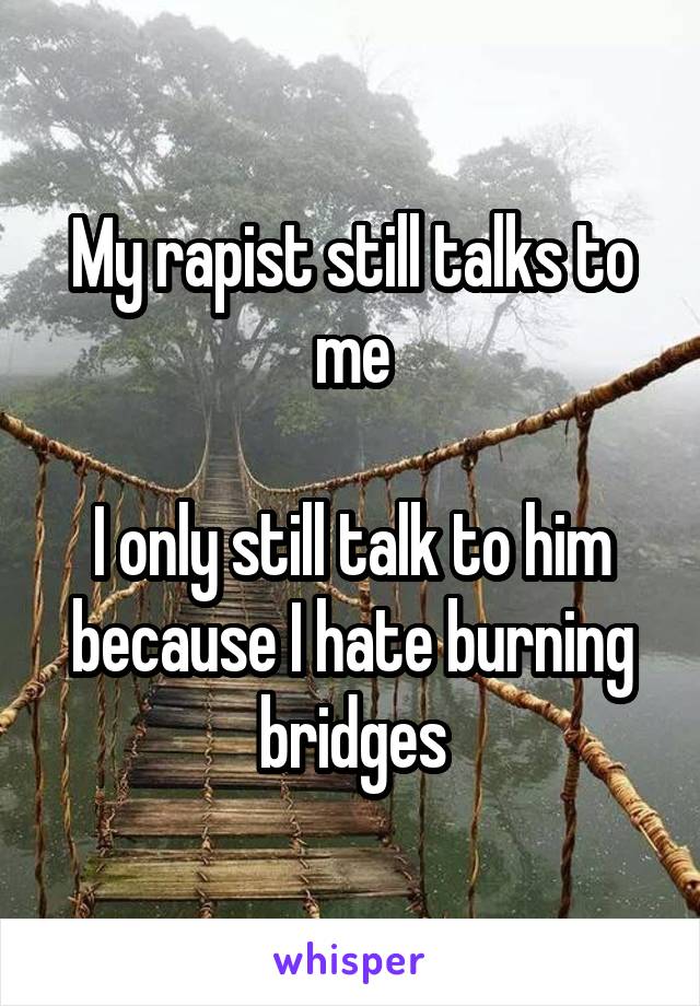 My rapist still talks to me

I only still talk to him because I hate burning bridges