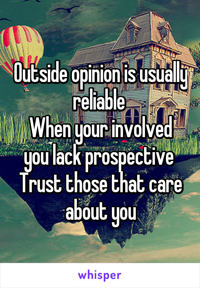 Outside opinion is usually reliable 
When your involved you lack prospective 
Trust those that care about you