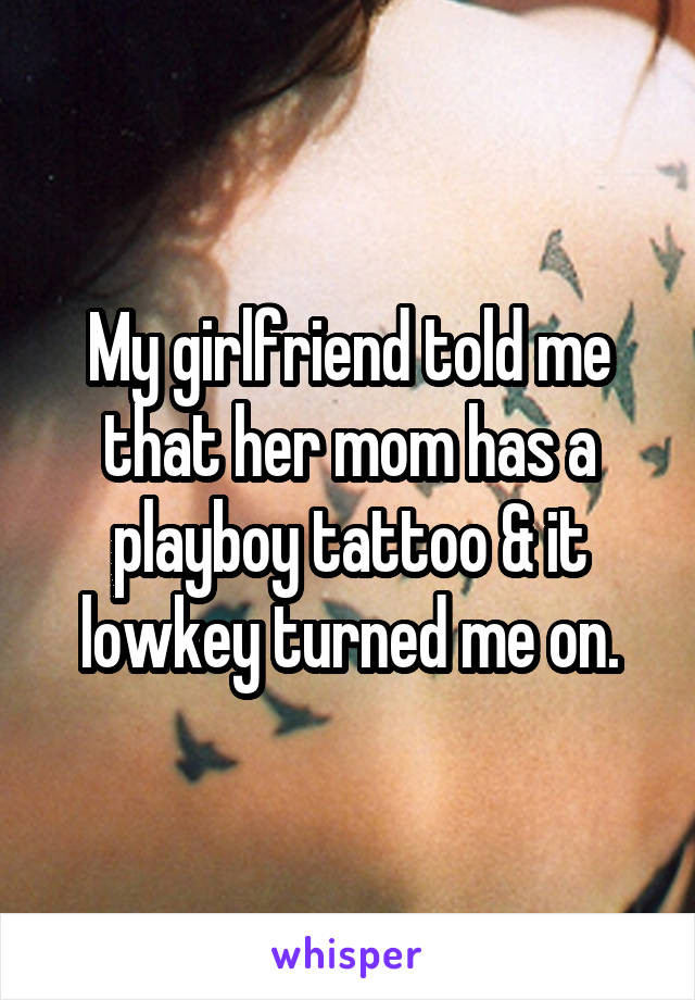 My girlfriend told me that her mom has a playboy tattoo & it lowkey turned me on.