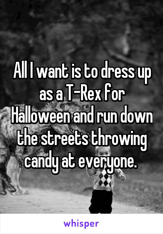 All I want is to dress up as a T-Rex for Halloween and run down the streets throwing candy at everyone. 