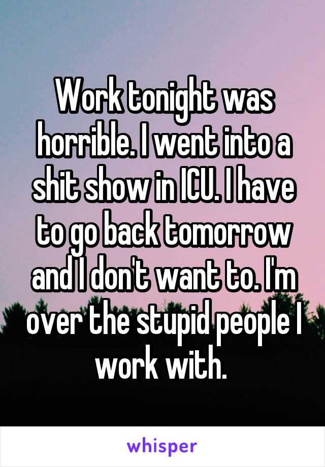 Work tonight was horrible. I went into a shit show in ICU. I have to go back tomorrow and I don't want to. I'm over the stupid people I work with. 