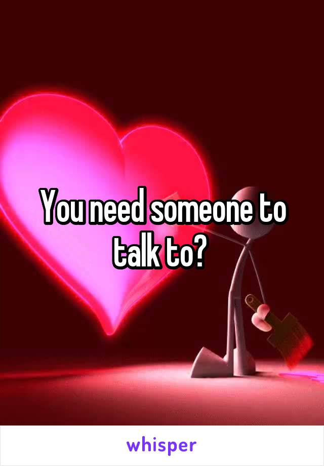 You need someone to talk to? 