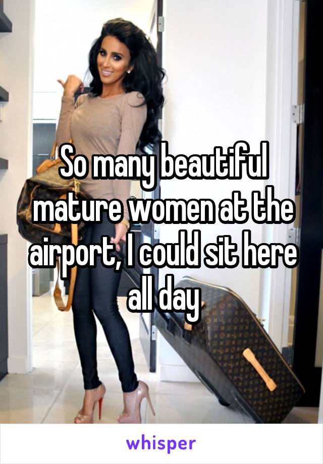 So many beautiful mature women at the airport, I could sit here all day