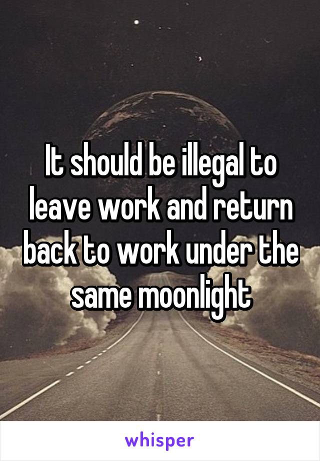It should be illegal to leave work and return back to work under the same moonlight