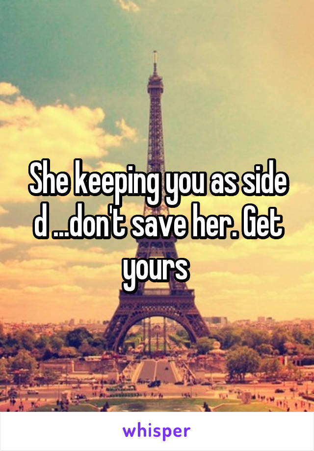She keeping you as side d ...don't save her. Get yours 