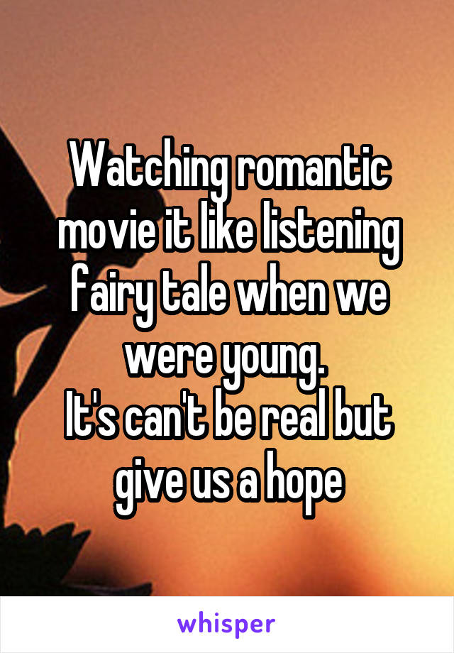 Watching romantic movie it like listening fairy tale when we were young. 
It's can't be real but give us a hope